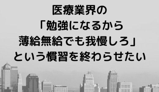 医療業界の「勉強させてやっているんだから薄給無給でも我慢しろ」という慣習を終わらせたい